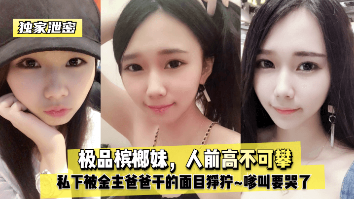 独家泄密极品槟榔妹人前高不可攀私下被金主爸爸干的面目狰狞嗲叫要哭了封面