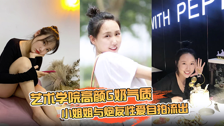 云盘高质露脸泄密艺术学院高颜G奶气质小姐姐与炮友性爱自拍流出女上位销魂的表情自己扭动真的心动封面