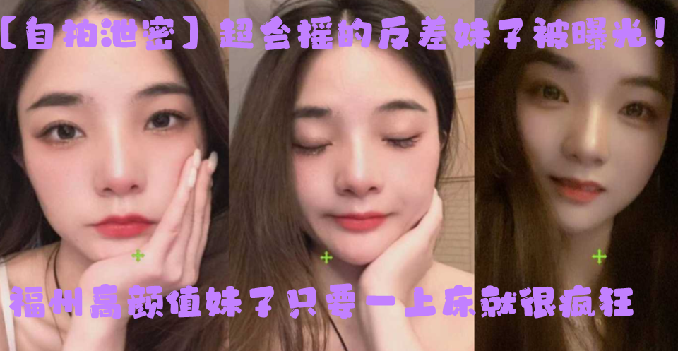 自拍泄密超会摇的反差妹子被曝光福州高颜值妹子只要一上床就很疯狂上位主动摇臀很激烈封面