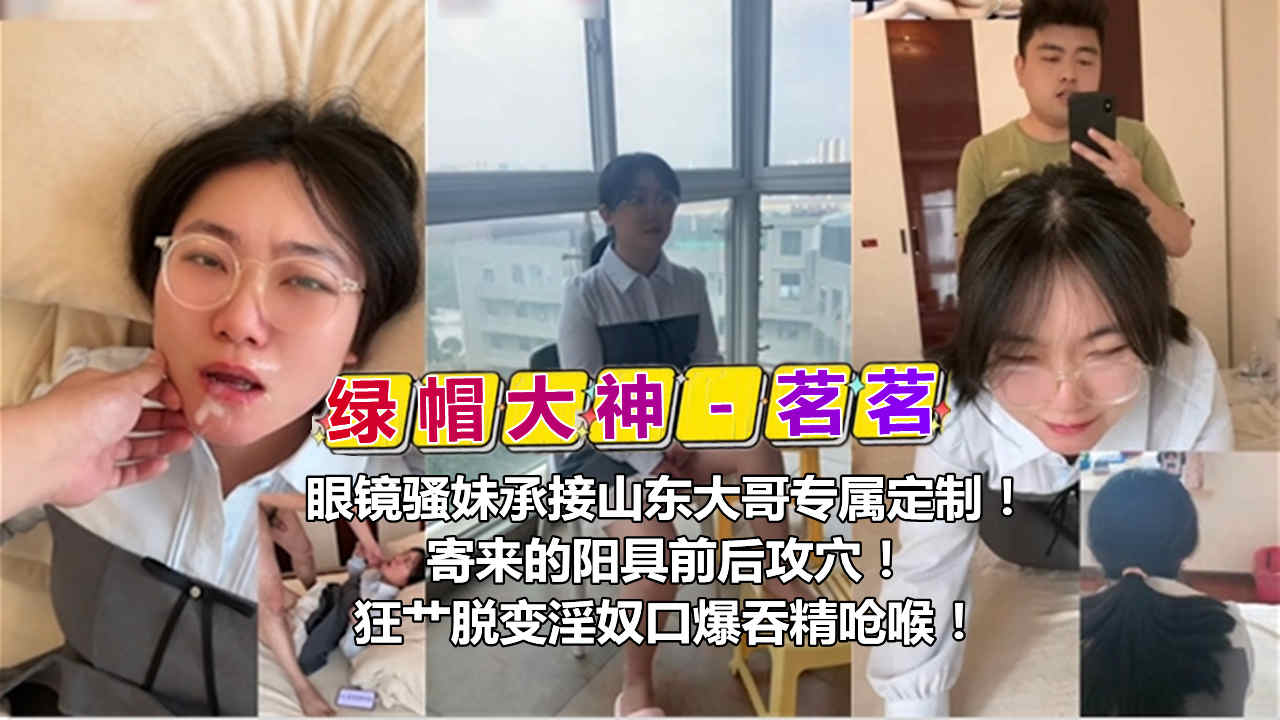 绿帽大神茗茗眼镜骚妹承接山东大哥专属定制寄来的阳具前后攻穴狂节脱变淫奴口爆吞精呛喉封面