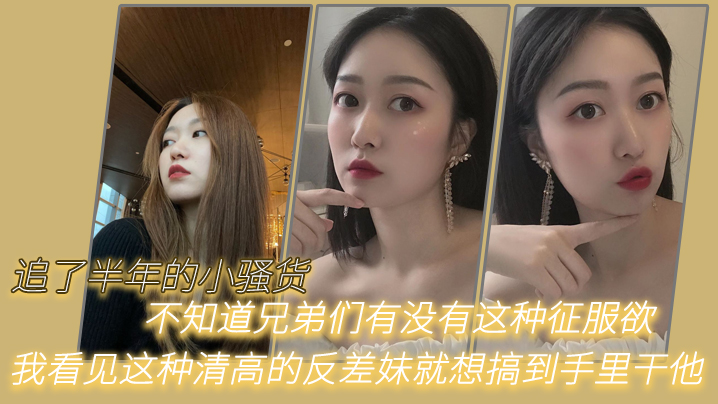 追了半年的小骚货不知道兄弟们有没有这种征服欲我看见这种清高的反差妹就想搞到手里干他封面