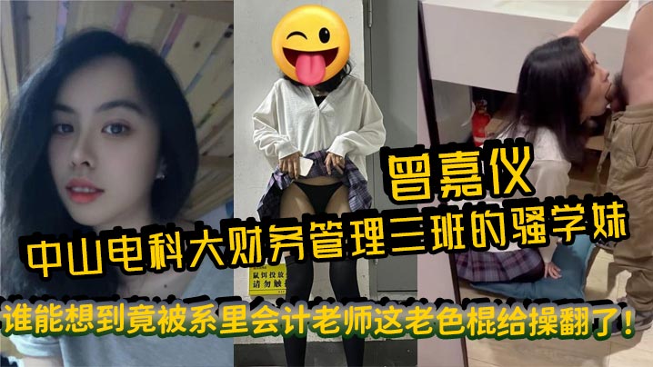 中山电科大财务管理三班的骚学妹曾嘉仪视频里被操得浪叫连天谁能想到竟被系里会计老师这老色棍给操翻了封面