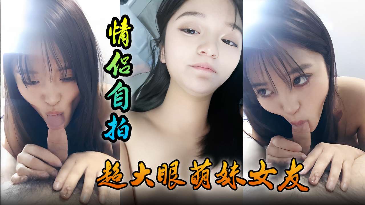 情侣自拍超大眼萌妹女友舔功一流太爽了封面
