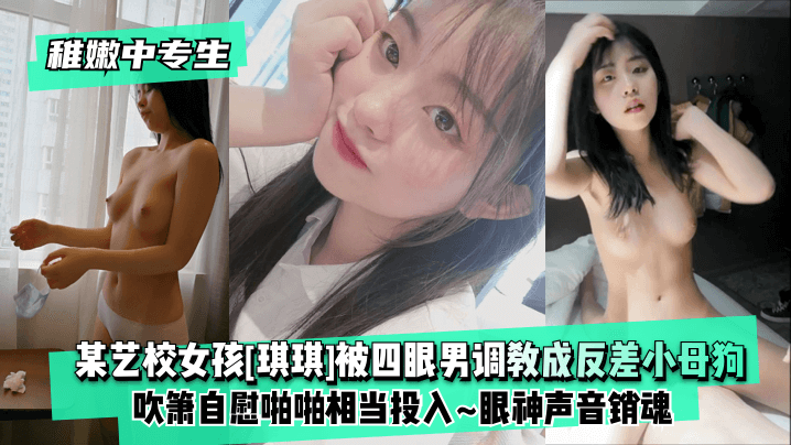 稚嫩中专生某艺校女孩琪琪被四眼男慢慢调教成反差小母狗吹箫自慰啪啪相当投入眼神声音销魂封面