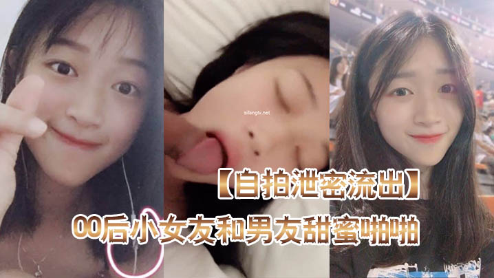自拍泄密流出高颜值00后小女友和男友甜蜜啪啪自拍泄密流出_后入蜜桃臀_骑乘啪啪口爆_完美露脸封面