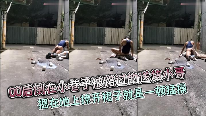 00后倒在小巷子被路过的送货小哥摁在地上撩开裙子就是一顿猛操封面