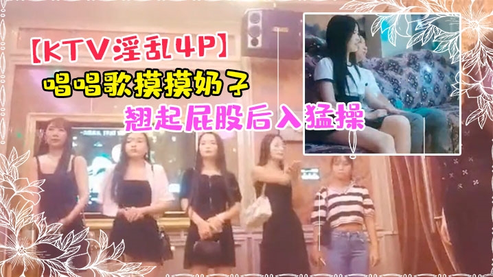 KTV淫乱4P唱唱歌摸摸奶子开操镜头前蹲着深喉口交翘起屁股后入猛操封面