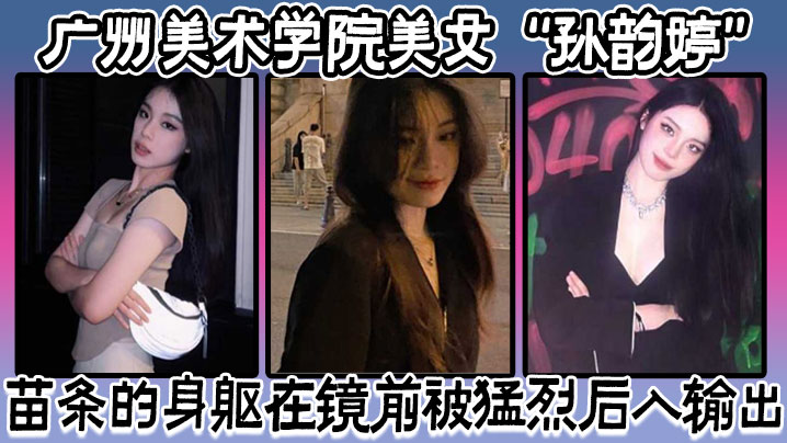 美术学院美女孙韵婷苗条的身躯在镜前被猛烈后入输出表情骚浪至极封面