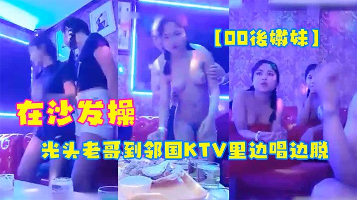 00後嫩妹光头老哥到邻国KTV里边唱边脱下俩妹子衣服玩妹子直接在沙发操封面