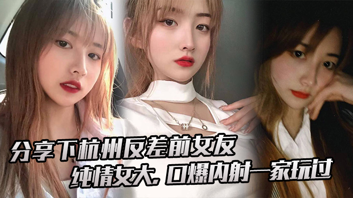 下杭.州的反差前.女友纯情.女大口爆内射.一家.玩过封面