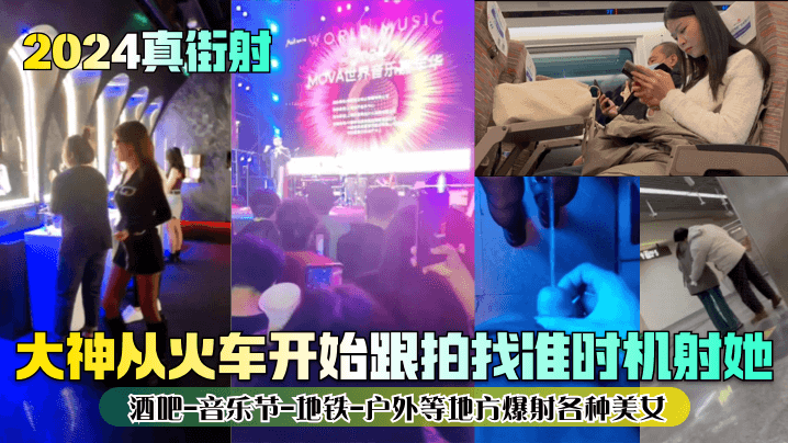 2024真街射大神从火的车开始跟拍找准时机射她酒吧-音乐节-地铁-户外等地方爆射各种美女封面