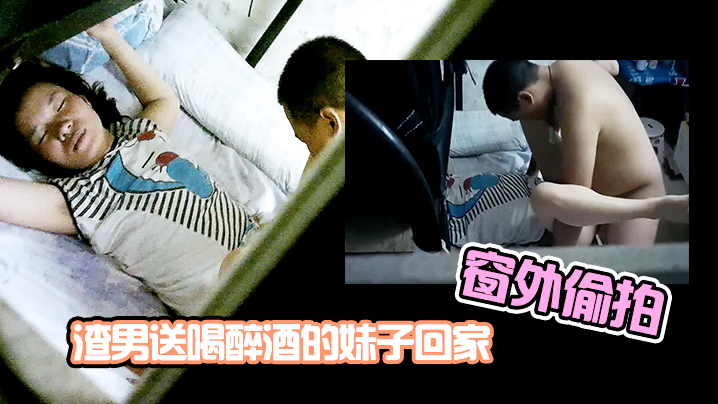 窗外偷拍渣男送喝醉酒的的妹子回家趁机插妹子B_插到一半妹子醒了_渣男连忙跑了封面