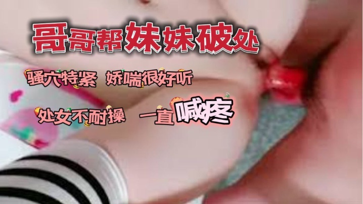 哥哥帮自己妹妹破了处_的骚穴看着很紧又嫩娇喘很好听封面