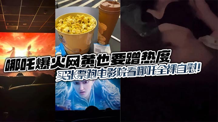 哪吒爆火网黄也要蹭热度的买张票跑电影院看哪吒全裸自慰封面