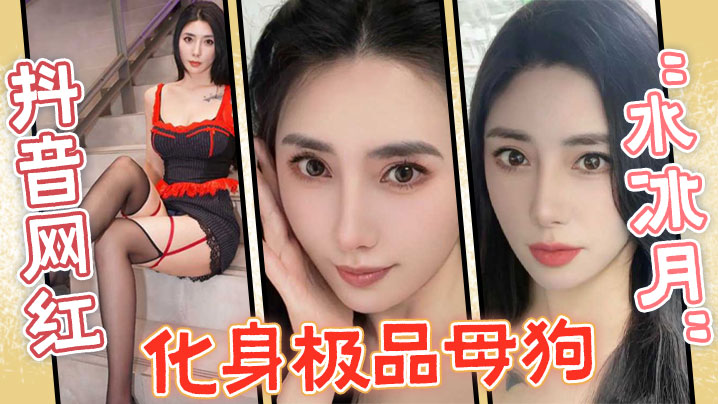 抖音网红水冰月化身极品母狗没想的到性感女神在私下和榜一大哥玩的这么骚封面