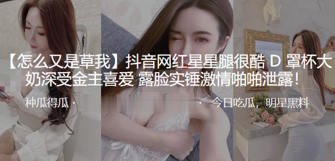 抖音网红星星腿很酷D罩杯大奶深的受金主喜爱露脸实锤激情啪啪泄露封面