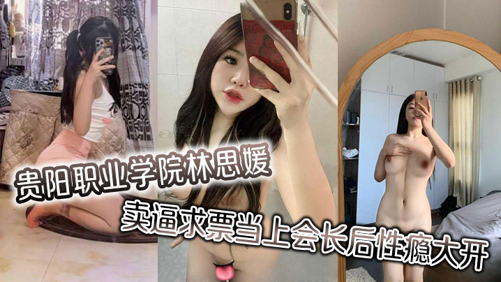 贵阳职业学院林思媛卖逼求票当上的会长后性瘾大开四处约炮以泄欲火封面