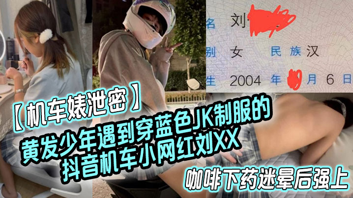 机车婊泄密黄发少年遇到穿蓝色J的K制服的抖音机车小网红刘XX假装是她粉丝套近乎咖啡下药迷晕后强上封面