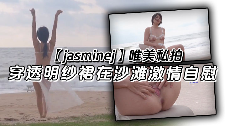 jasminej唯美私拍穿透明的纱裙在沙滩激情自慰海水和浪水齐喷封面