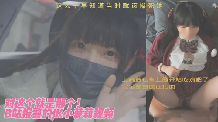 JK小萝莉对这个就是那个B站报的警的JK小萝莉视频上高速在车上就开始吃鸡吧了完全是自愿让拍的这么干早知道当时就该操死她封面