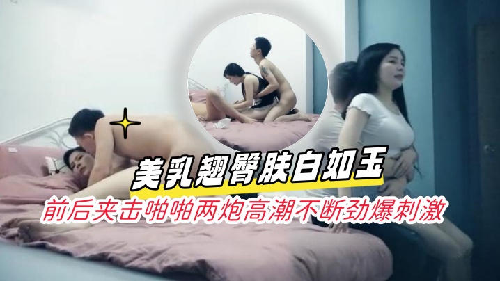 淩晨场3P极品风骚御姐美乳翘臀的肤白如玉前后夹击啪啪两炮高潮不断劲爆刺激封面
