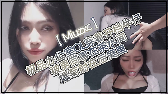 Miuzxc极品办公室OL穿着的开档牛仔被男同事在茶水间爆菊射在后庭里封面