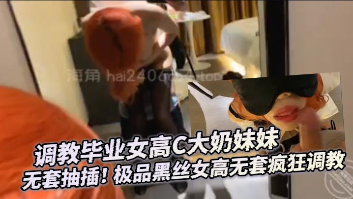 调教毕业女高C大奶妹妹无套抽插的极品黑丝女高无套疯狂调教封面