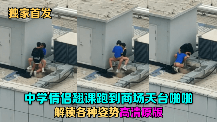独家首发中学情侣翘课跑到商场天的台啪啪解锁各种姿势高清原版封面