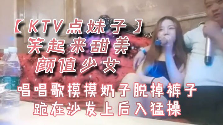 KTV点妹子笑起来甜美颜值少女的唱唱歌摸摸奶子脱掉裤子跪在沙发上后入猛操封面