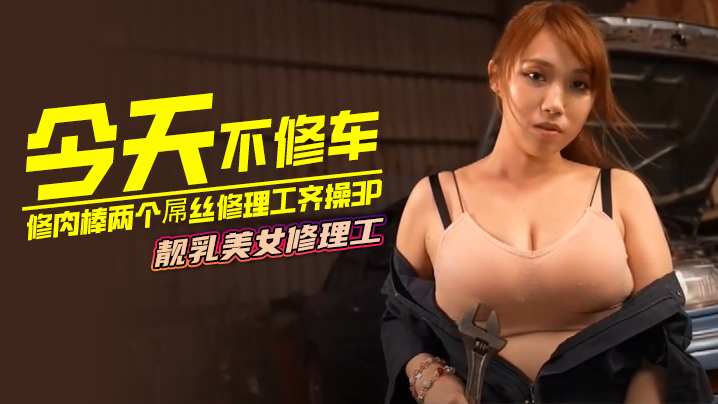 今天不修车修肉棒两个屌丝修理工的齐操3P靓乳美女修理工封面