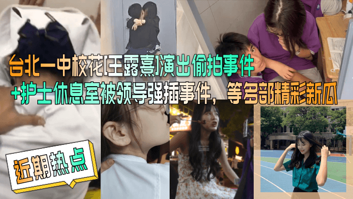 近期热点台北一中校花王露熹演出的偷拍事件护士休息室被领导强插事件等多部精彩新瓜封面