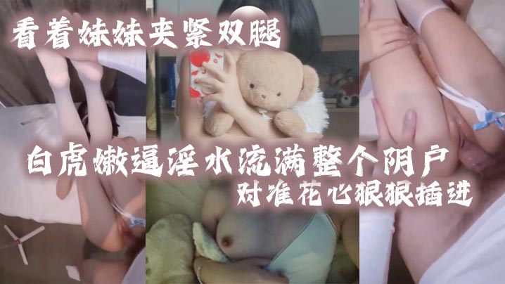 看着妹妹夹紧双腿的白虎嫩逼淫水流满整个阴户对准花心的狠狠插进去夹紧双腿水润小骚穴变得又紧又吸封面