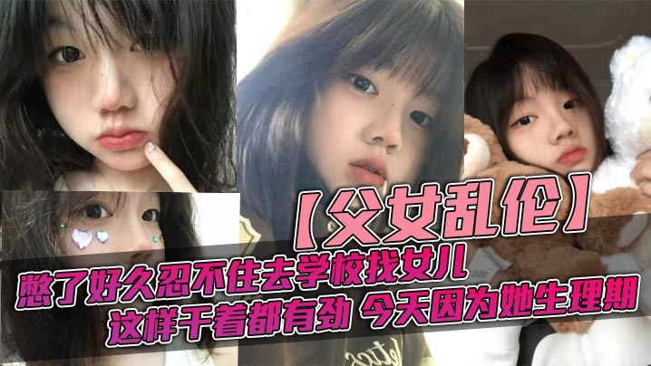 父女乱伦憋了好久忍不住去学校找女儿忽然发现女儿最近的爱打扮了喜欢穿jk也开始学化妆了这更和我意这样干着都有劲今天因为她生理期封面