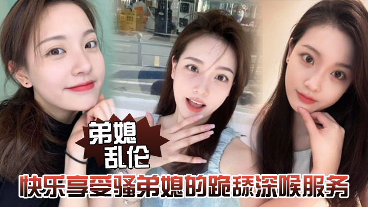 弟媳乱伦快乐享受骚弟媳的跪舔深喉服务开始骑乘的快感的让骚弟媳陷入疯狂封面