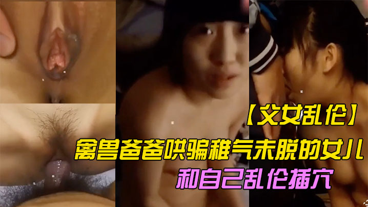父女乱伦操哭禽兽爸爸哄骗稚气未脱的女儿和自己乱伦插的穴封面