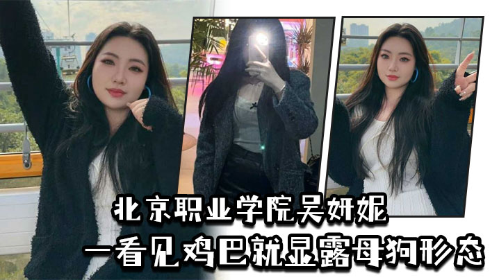 北京职业学院吴妍妮平时高高在上的样子一看见鸡巴就显的露母狗形态封面