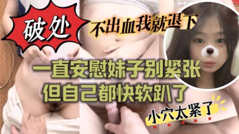 不出血我就退下帮妹子破处也太拼了吧一直安慰妹子别紧的张但自己都快软趴了封面