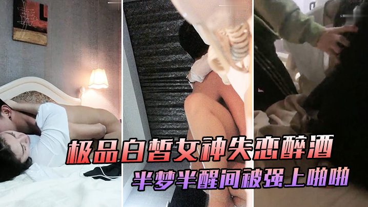 极品白皙女神失恋醉酒于半梦半醒间大喊你不要摸被强上的啪啪爆干极度挣扎仍然插入爆操喊着前男友名字表情娇喘销魂诱人封面