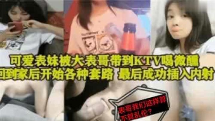 表妹乱伦可爱表妹被大表哥带到KTV喝微醺回到家后开的始各种套路最后成功插入内射封面