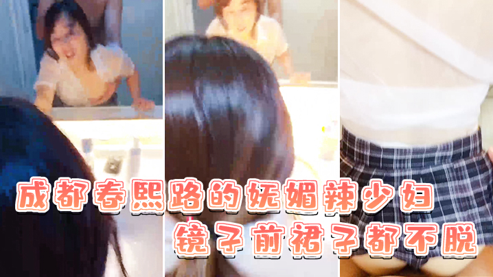 成都春熙路的妩媚辣少妇镜子前裙子都不脱直接褪下内裤.拉起衣服后入啪啪艹得沙沙响少妇很享受的叫了出来封面