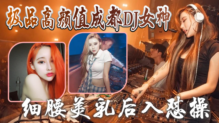 成都DJ女神泄密极品高颜值成都DJ女神与炮友做爱视.频流出_细腰美乳后入怼操_完美露脸封面