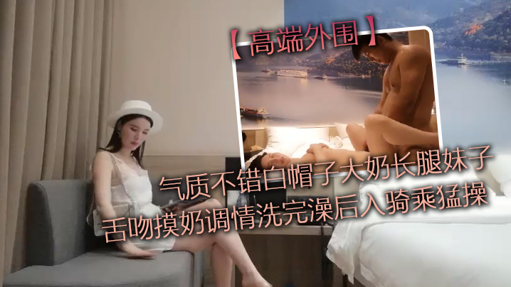 高端外围气质不错白帽子大奶长腿妹子舌吻摸奶调情洗完.澡后入骑乘猛操性感大屁股上下套弄封面