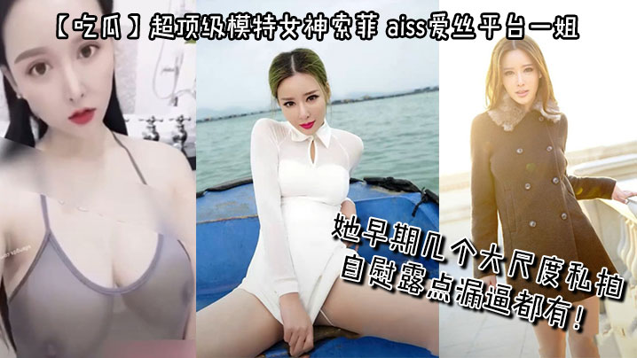 吃瓜超顶级模特女神索菲aiss爱丝平台一姐摄影师手.中最新流出她早期几个大尺度私拍自慰露点漏逼都有封面
