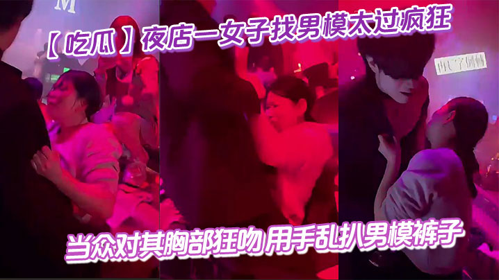吃瓜夜店一女子找男模太过疯狂当众对其胸部狂吻用手乱.扒男模裤子给男模整不会了封面