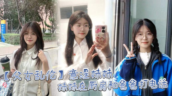 父女乱伦意淫妹妹妹妹在厨房和爸爸打电话趁机按在餐桌.上奸淫妙龄酮体小穴真嫩火力输出干肿蜜穴封面