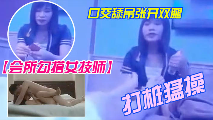 会所勾搭女技师全程拍摄带回酒店开操口交舔屌张开双腿.抽插上位骑乘打桩猛操封面