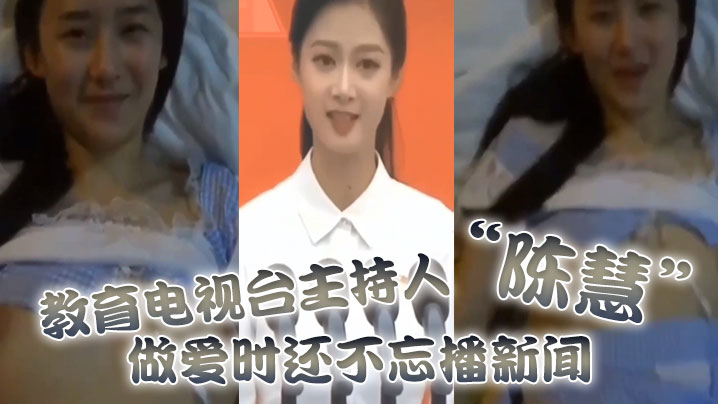 教育电视台主持人陈慧做爱时还不忘播新闻最后视频传出.被开除封面