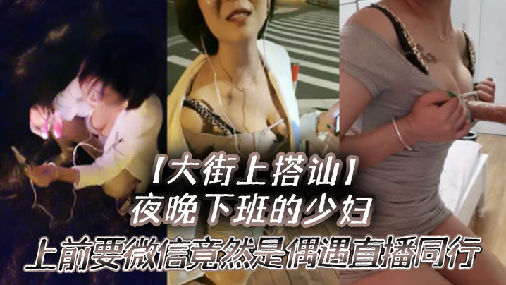 大街上搭讪夜晚下班的少妇上前要微信竟然是偶遇自播同.行哈哈体下还塞着跳蛋水到渠成相约租房一起来一炮封面