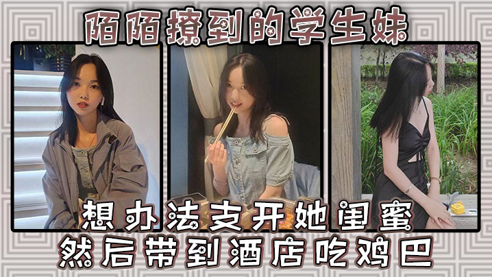 陌陌撩到的学生妹请她跟同学出来吃一餐想办法支开她闺蜜然后带到酒店吃鸡巴封面