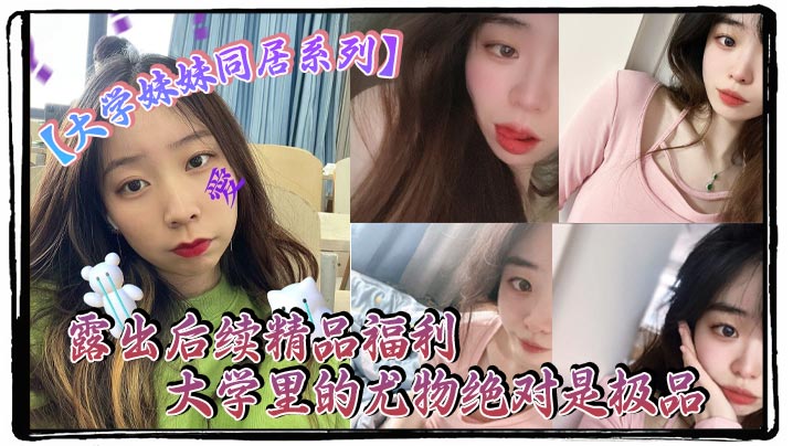 大学妹妹同居系列露出后续精品福利大学里的尤物绝对是.极品封面